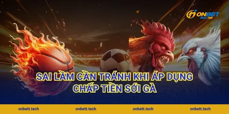 Sai lầm cần tránh khi áp dụng chấp tiền sới gà