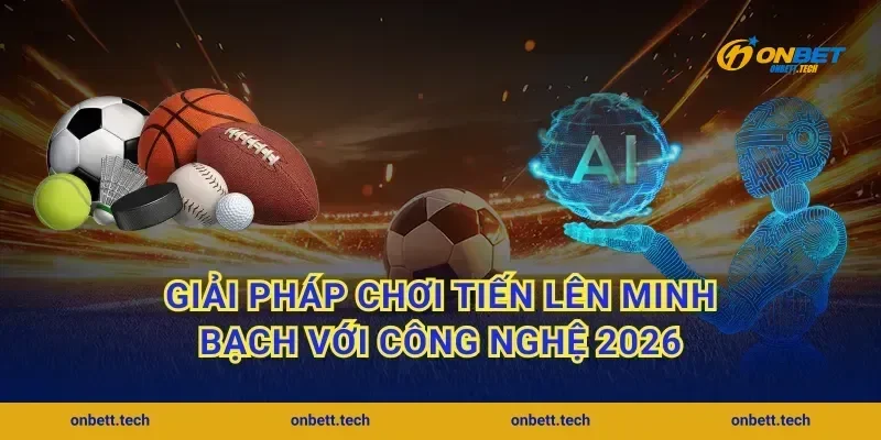 Giải pháp chơi tiến lên minh bạch với công nghệ 2026