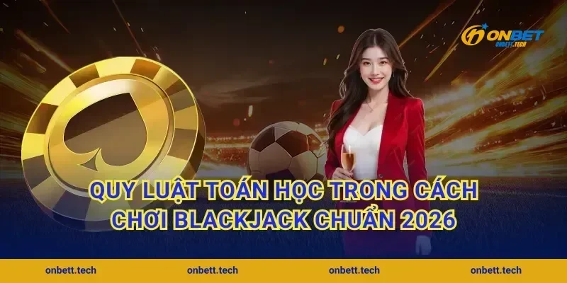 Quy luật toán học trong cách chơi blackjack chuẩn 2026