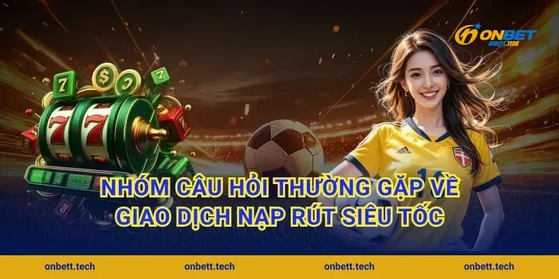 Nhóm câu hỏi thường gặp về giao dịch nạp rút siêu tốc
