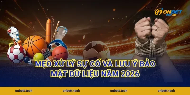 Mẹo xử lý sự cố và lưu ý bảo mật dữ liệu năm 2026