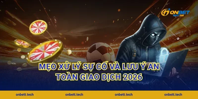 Mẹo xử lý sự cố và lưu ý an toàn giao dịch 2026