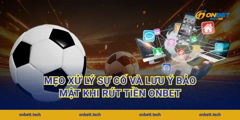 Mẹo xử lý sự cố và lưu ý bảo mật khi rút tiền ONBET