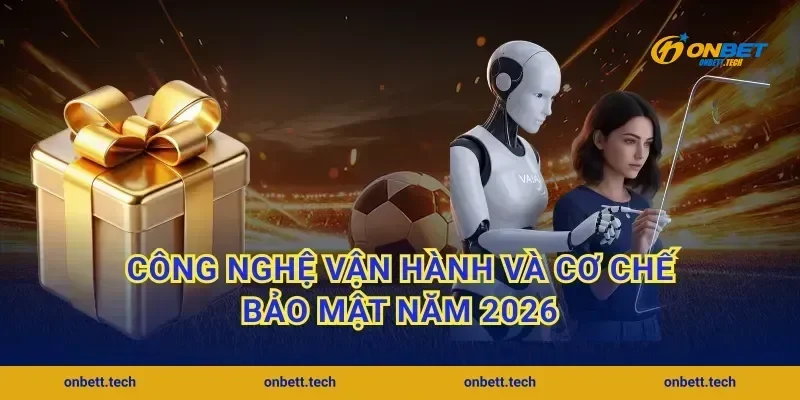 Công nghệ vận hành và cơ chế bảo mật năm 2026